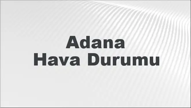 Adana'da Hava Durumu Tahminleri: 5 Günlük Sıcaklıklar ve Beklentiler